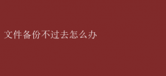 文件备份失败？解决妙招来啦！
